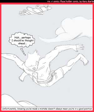 Remove R Comic (aka rm -r comic), by Gary Marks:Leap before you look 
Dialog: 
Panel 1 
Jumper Joe: Huh... perhaps I should've thought ahead... 
Caption: Unfortunately, knowing you've made a mistake doesn't always mean you're in a good position 
