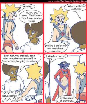 Remove R Comic (aka rm -r comic), by Gary Marks:Isn't the sword larger 
Dialog: 
Panel 1 
Jacob: 'morning 
Jase: hi...er.. um.. Wow. That's more than I ever wanted to see 
Panel 2 
Jase: What's with the costume? 
Jacob: Eve and I are going to a comicbook convention 
Panel 3 
Jase: Look man, you probably don't want to embarrass yourself in front of her, by going in costume 
Sound effect: DING DONG! 
Panel 4 
Jase: I stand corrected 
Jacob: by the power of grayskull... 
