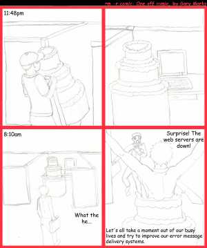 Remove R Comic (aka rm -r comic), by Gary Marks:EM DS 
Dialog: 
Panel 1 
Caption: 11:48pm 
Panel 3 
Caption: 8:10am 
Worker 1: What the he... 
Panel 4 
Gary: Surprise! The web servers are down! 
Caption: Let's all take a moment out of our busy lives and try to improve our error message delivery systems. 