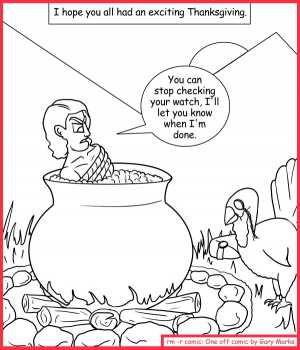 Remove R Comic (aka rm -r comic), by Gary Marks:Giving of thanks 
Dialog: 
Gobble gobble gobble! Tasty. 
Panel 1 
Caption: I hope you all had an exciting Thanksgiving. 
Gary: You can stop checking your watch, I'll let you know when I'm done.