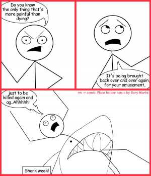 Remove R Comic (aka rm -r comic), by Gary Marks:Fishy revenge 
Dialog: 
Da-nun.. da-nun.. da-nun.. BATMAN! 
 
Panel 1 
Captain Morecan: Do you know the only thing that's more painful than dying? 
Panel 2 
Captain Morecan: It's being brough back over and over again, for your amusement, 
Panel 3 
Captain Morecan: just to be killed again and ag..Ahhhhh! 
Caption: Shark week! 