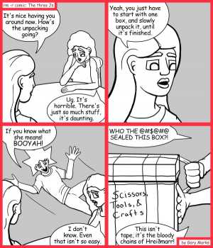 Remove R Comic (aka rm -r comic), by Gary Marks:Opening the box 
Dialog: 
I don't know why the gods complained, doesn't everyone like to be chained up every so often? 
 
Panel 1 
Jane: It's nice having you around now. How's the unpacking going? 
Hope: Ug. It's horrible. There's just so much stuff, it's daunting. 
Panel 2 
Jane: Yeah, you just have to start with one box, and slowly unpack it, until it's finished. 
Panel 3 
Jacob: If you know what she means! BOOYAH! 
Hope: I don't know. Even that isn't so easy. 
Panel 4 
Hope: WHO THE @#$@#@ SEALED THIS BOX?! This isn't tape, it's the bloody chains of Hreidmarr! 
