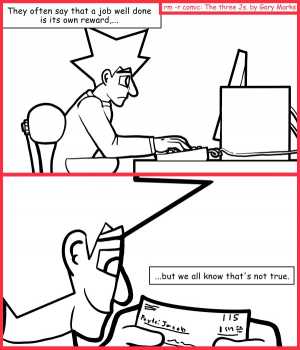 Remove R Comic (aka rm -r comic), by Gary Marks:Proof of achievement 
Dialog: 
But it does help the medicine go down, in a most delightful way. 
 
Panel 1 
Caption: They often say that a job well done is its own reward,... 
Panel 2 
Caption: ...but we all know that's not true. 