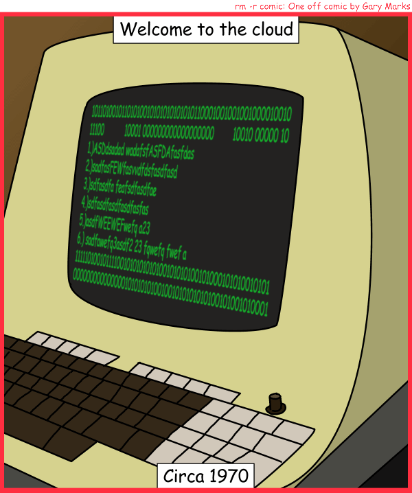 Remove R Comic (aka rm -r comic), by Gary Marks: Dumb terminals 
Dialog: 
For those who get this, it's hilarious.  Trust me. 
 
Panel 1 
Caption: Welcome to the cloud Circa 1970 