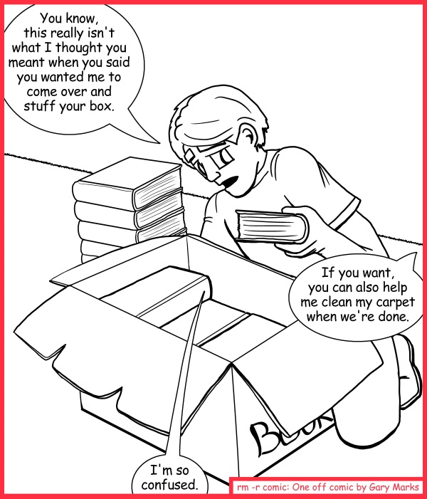 Remove R Comic (aka rm -r comic), by Gary Marks: Stuffed and ready to burst 
Dialog: 
While you're down there, you should pet my pussy. Mister Meow Meow. 
 
Panel 1 
Mel: You know, this really isn't what I thought you meant when you said you wanted me to come over and stuff your box. 
Shelly: If you want, you can also help me clean my carpet when we're done. 
Mel: I'm so confused. 

