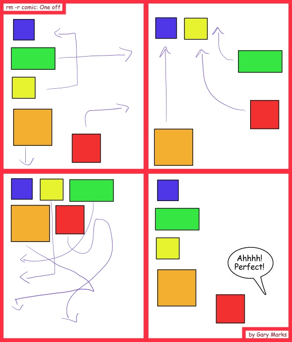 Remove R Comic (aka rm -r comic), by Gary Marks: Programmer's delight 
Dialog: 
This is also called the mover's melody. 
 
Panel 4 
Disembodied voice: Ahhhh! Perfect! 