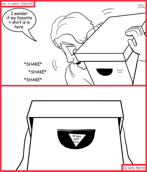 Remove R Comic (aka rm -r comic), by Gary Marks: Shake shake shake 
Dialog: 
I guess that's better than a "try again later." 
 
Panel 1 
Joseph: I wonder if my favorite t-shirt is in here. 
Sound effect: *SHAKE* *SHAKE* *SHAKE* 
Panel 2 
Magic 8 box: All signs point to no 