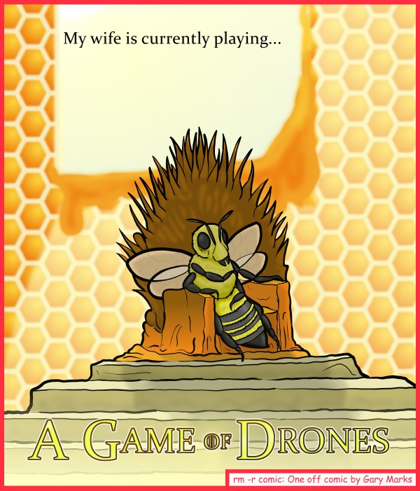 Remove R Comic (aka rm -r comic), by Gary Marks: There can be only one 
Dialog: 
And, as we all know, when one plays a game of thrones, one wins, or one gets stung. 
 
Panel 1 
Caption: My wife is currently playing... A GAME OF DRONES 