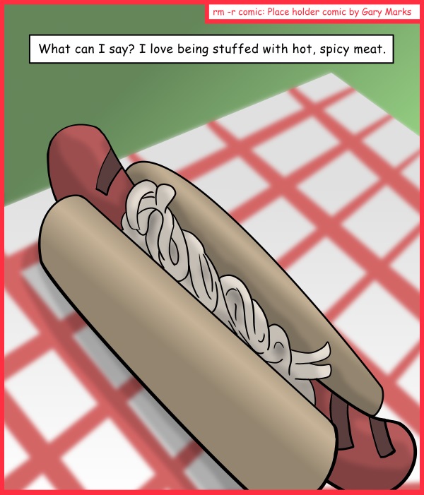 Remove R Comic (aka rm -r comic), by Gary Marks: Put it in me 
Dialog: 
Foot long you say? Oh MY! 
 
Panel 1 
Caption: What can I say? I love being stuffed with hot, spicy meat. 
