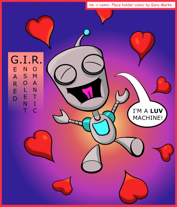 Remove R Comic (aka rm -r comic), by Gary Marks: Chicago Comic Con 2014 sketch 5 
Dialog: 
I LUV EVERYONE! 
 
Panel 1 
Caption: G.EARED I.NSOLENT R.OMANTIC 
Gir: I'M A LUV MACHINE! 