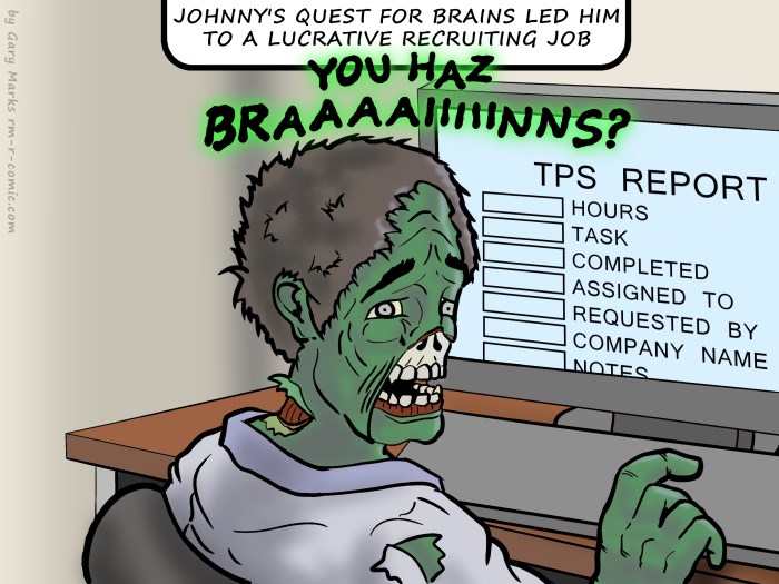 Remove R Comic (aka rm -r comic), by Gary Marks: I can haz braaains? 
Dialog: 
Nom. Nom. Nom.  Company thank you for braaaains. 
 
Caption: JOHNNY'S QUEST FOR BRAINS LED HIM TO A LUCRATIVE RECRUITING JOB 
Johnny: YOU HAZ BRAAAAIIIIINNS? 
