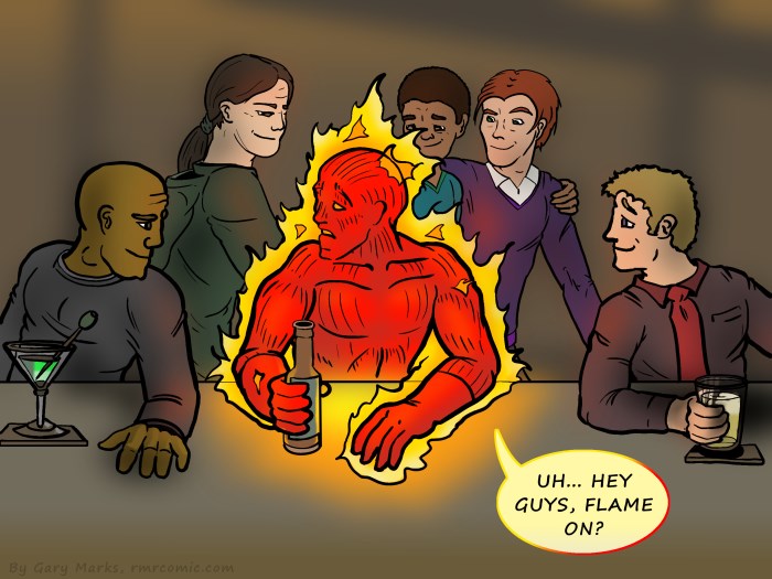 Remove R Comic (aka rm -r comic), by Gary Marks: Too hot to handle 
Dialog: 
Hot stuff coming through. 
Flaming. 
 
Panel 1 
Human Torch: UH... HEY GUYS, FLAME ON? 