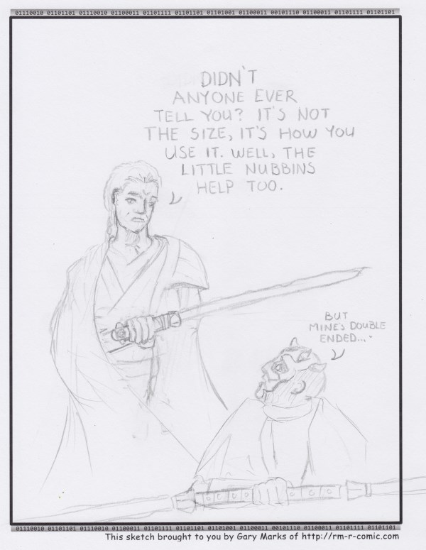Remove R Comic (aka rm -r comic), by Gary Marks: Double the fun 
Dialog: 
The motion of the ocean you say? Shame we're on a desert planet. 
 
Panel 1 
Obi-Wan: DIDN'T ANYONE EVER TELL YOU? IT'S NOT THE SIZE, IT'S HOW YOU USE IT. WELL, THE LITTLE NUBBINS HELP TOO. 
Darth Maul: BUT MINE'S DOUBLE ENDED... 