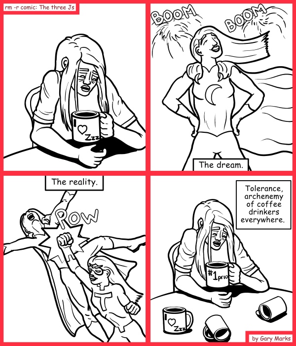 Remove R Comic (aka rm -r comic), by Gary Marks: The terror 
Dialog: 
Watch out tea drinkers, you're next! 
 
Panel 2 
Caption: The dream. 
Panel 3 
Caption: The reality. 
Panel 4 
Caption: Tolerance, archenemy of coffee drinkers everywhere. 